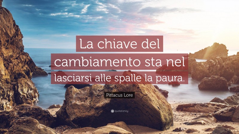Pittacus Lore Quote: “La chiave del cambiamento sta nel lasciarsi alle spalle la paura.”