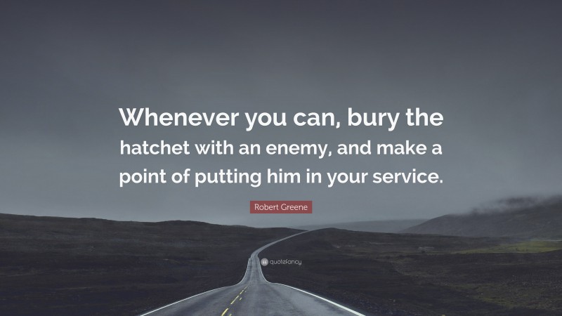 Robert Greene Quote: “Whenever you can, bury the hatchet with an enemy, and make a point of putting him in your service.”