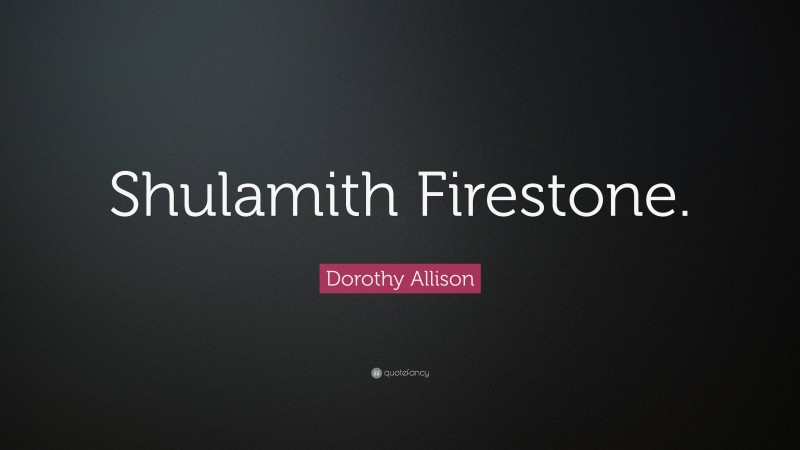 Dorothy Allison Quote: “Shulamith Firestone.”