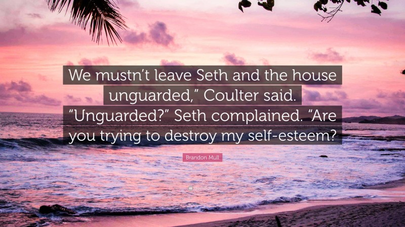 Brandon Mull Quote: “We mustn’t leave Seth and the house unguarded,” Coulter said. “Unguarded?” Seth complained. “Are you trying to destroy my self-esteem?”