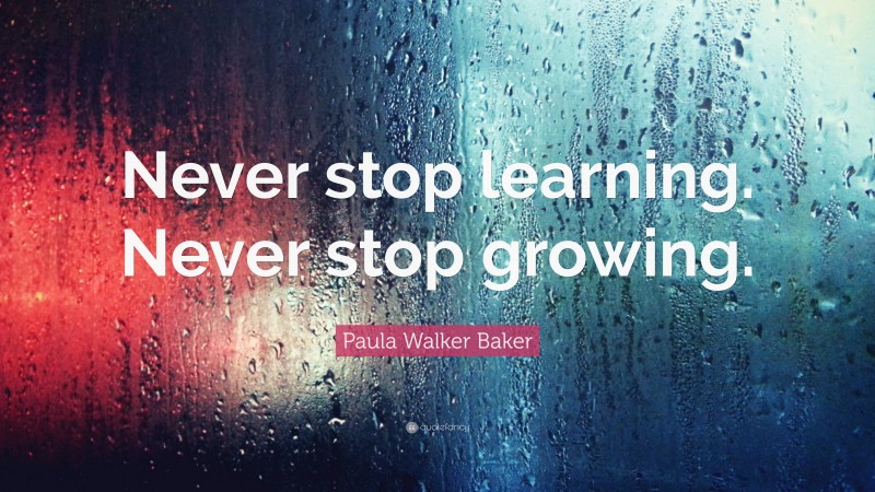 Paula Walker Baker Quote: “Never stop learning. Never stop growing.”