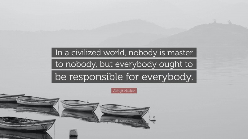 Abhijit Naskar Quote: “In a civilized world, nobody is master to nobody, but everybody ought to be responsible for everybody.”