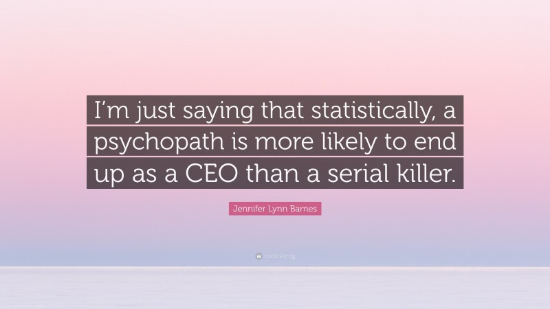 Jennifer Lynn Barnes Quote: “I’m just saying that statistically, a psychopath is more likely to end up as a CEO than a serial killer.”