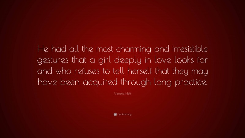 Victoria Holt Quote: “He had all the most charming and irresistible gestures that a girl deeply in love looks for and who refuses to tell herself that they may have been acquired through long practice.”