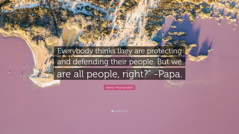 Veera Hiranandani Quote: “Everybody thinks they are protecting and defending their people. But we are all people, right?” -Papa.”