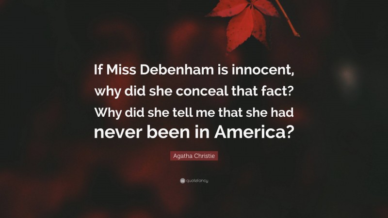 Agatha Christie Quote: “If Miss Debenham is innocent, why did she conceal that fact? Why did she tell me that she had never been in America?”