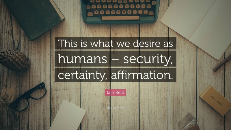 Iain Reid Quote: “This is what we desire as humans – security, certainty, affirmation.”