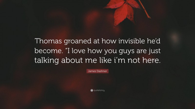 James Dashner Quote: “Thomas groaned at how invisible he’d become. “I love how you guys are just talking about me like i’m not here.”