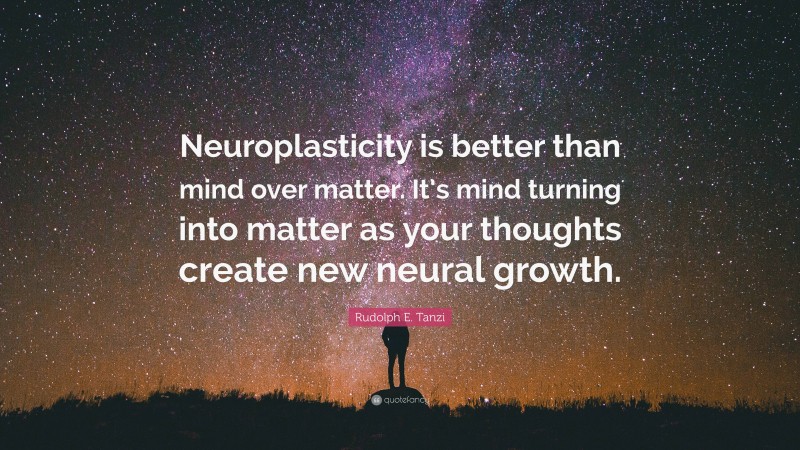 Rudolph E. Tanzi Quote: “Neuroplasticity is better than mind over matter. It’s mind turning into matter as your thoughts create new neural growth.”