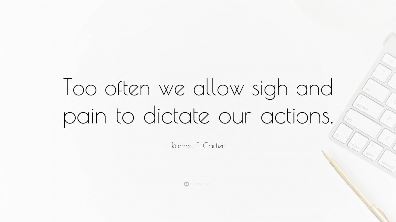 Rachel E. Carter Quote: “Too often we allow sigh and pain to dictate our actions.”