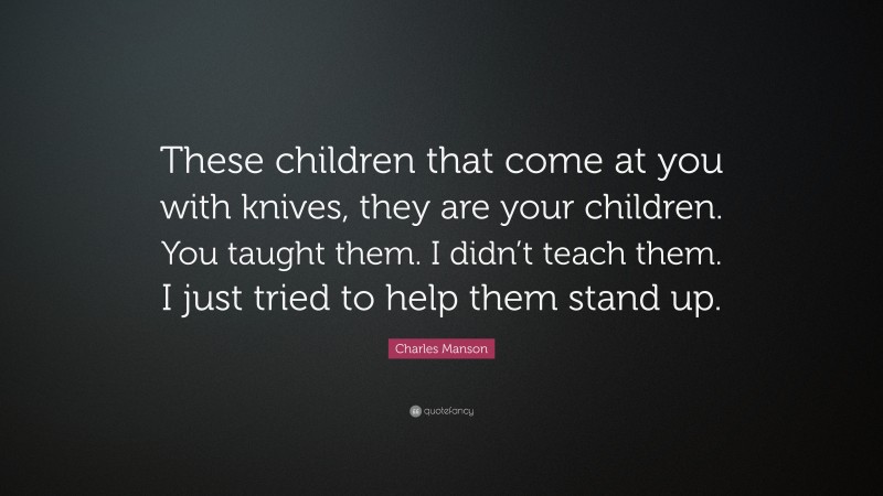 Charles Manson Quote: “These children that come at you with knives, they are your children. You taught them. I didn’t teach them. I just tried to help them stand up.”