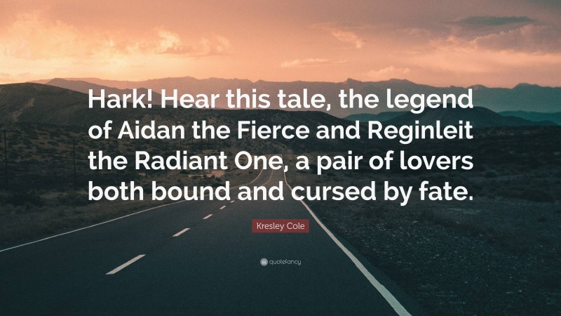 Kresley Cole Quote: “Hark! Hear this tale, the legend of Aidan the Fierce and Reginleit the Radiant One, a pair of lovers both bound and cursed by fate.”