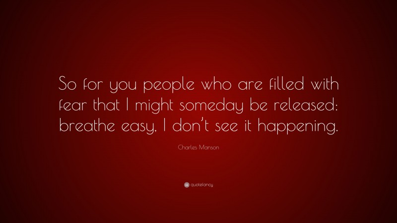 Charles Manson Quote: “So for you people who are filled with fear that I might someday be released: breathe easy, I don’t see it happening.”