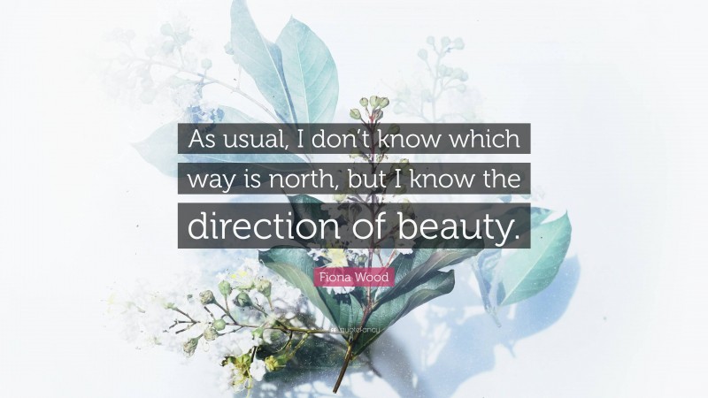 Fiona Wood Quote: “As usual, I don’t know which way is north, but I know the direction of beauty.”
