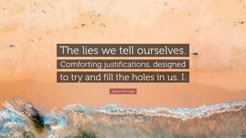 Jason Arnopp Quote: “The lies we tell ourselves. Comforting justifications, designed to try and fill the holes in us. I.”