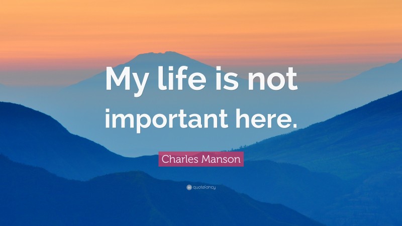 Charles Manson Quote: “My life is not important here.”