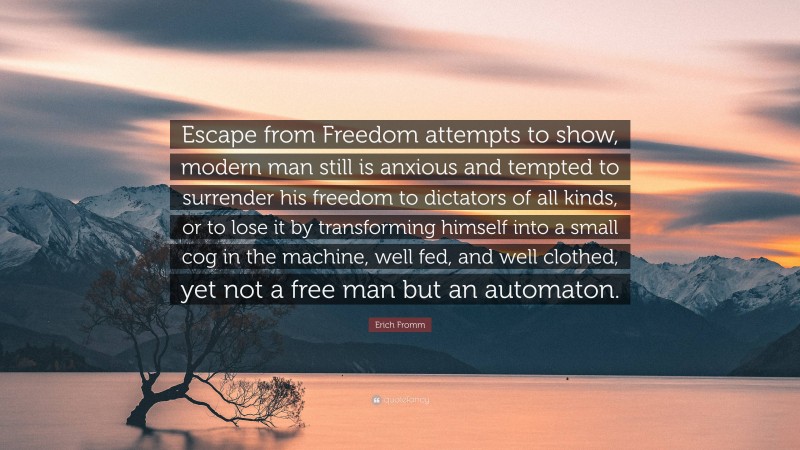 Erich Fromm Quote: “Escape from Freedom attempts to show, modern man still is anxious and tempted to surrender his freedom to dictators of all kinds, or to lose it by transforming himself into a small cog in the machine, well fed, and well clothed, yet not a free man but an automaton.”