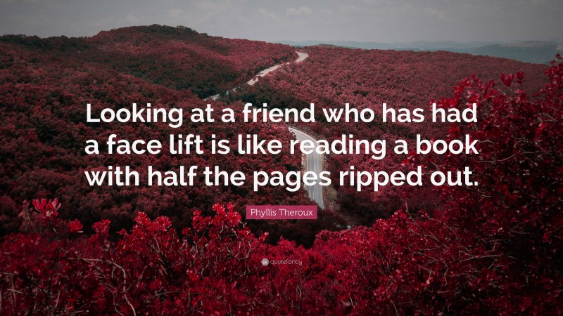 Phyllis Theroux Quote: “Looking at a friend who has had a face lift is like reading a book with half the pages ripped out.”