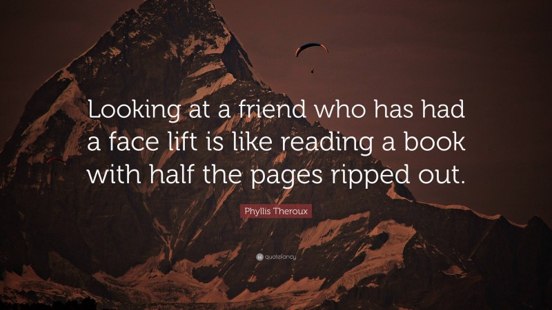 Phyllis Theroux Quote: “Looking at a friend who has had a face lift is like reading a book with half the pages ripped out.”