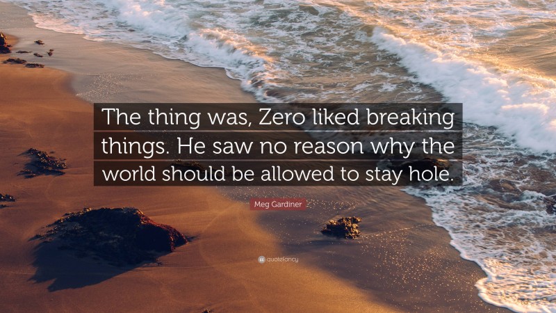 Meg Gardiner Quote: “The thing was, Zero liked breaking things. He saw no reason why the world should be allowed to stay hole.”