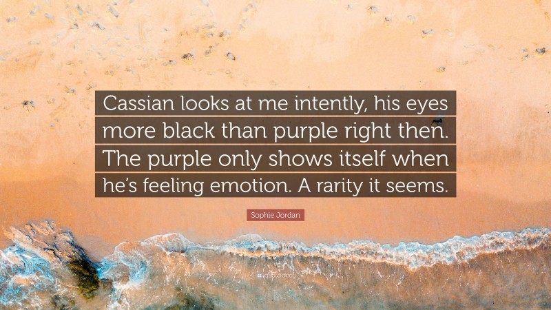 Sophie Jordan Quote: “Cassian looks at me intently, his eyes more black than purple right then. The purple only shows itself when he’s feeling emotion. A rarity it seems.”