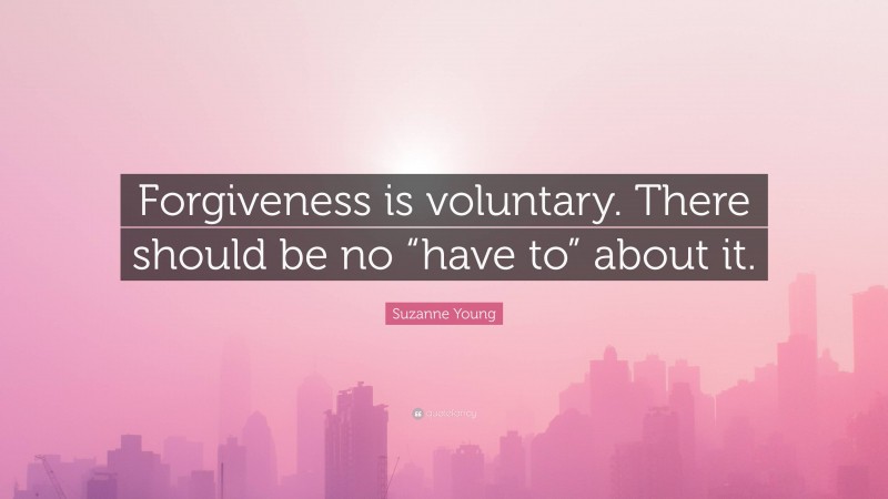 Suzanne Young Quote: “Forgiveness is voluntary. There should be no “have to” about it.”