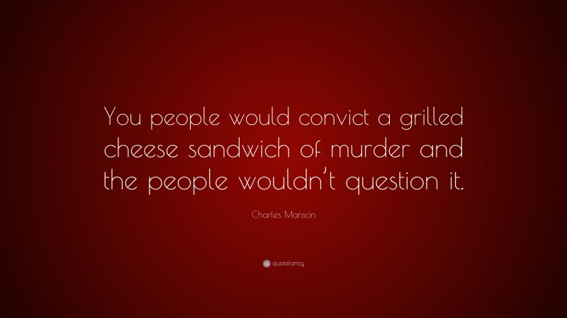 Charles Manson Quote: “You people would convict a grilled cheese sandwich of murder and the people wouldn’t question it.”
