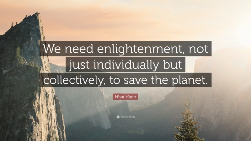 Nhat Hanh Quote: “We need enlightenment, not just individually but collectively, to save the planet.”