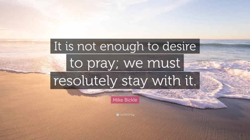 Mike Bickle Quote: “It is not enough to desire to pray; we must resolutely stay with it.”