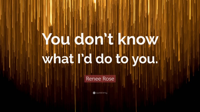 Renee Rose Quote: “You don’t know what I’d do to you.”