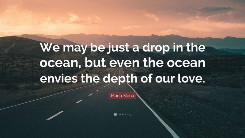 Maria Elena Quote: “We may be just a drop in the ocean, but even the ocean envies the depth of our love.”