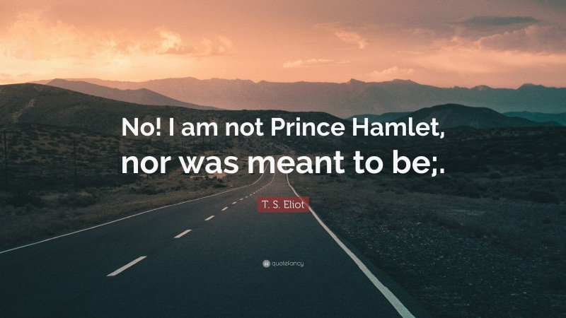 T. S. Eliot Quote: “No! I am not Prince Hamlet, nor was meant to be;.”