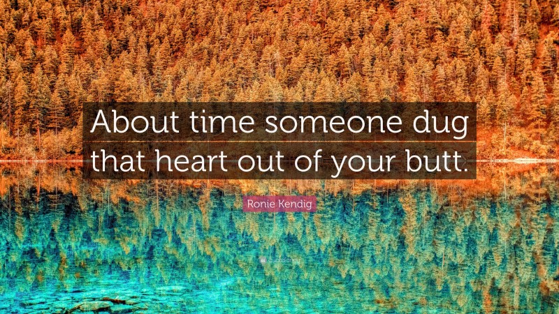 Ronie Kendig Quote: “About time someone dug that heart out of your butt.”