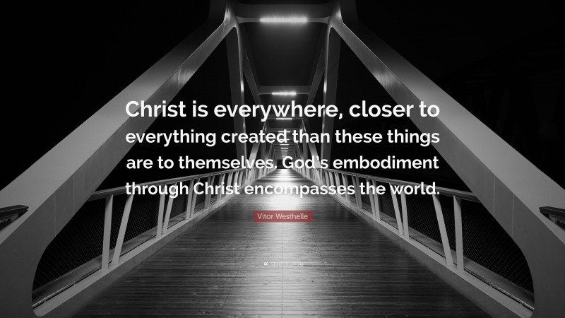 Vitor Westhelle Quote: “Christ is everywhere, closer to everything created than these things are to themselves. God’s embodiment through Christ encompasses the world.”