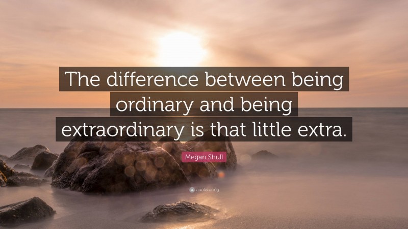 Megan Shull Quote: “The difference between being ordinary and being extraordinary is that little extra.”