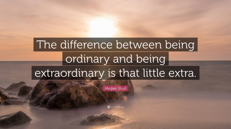 Megan Shull Quote: “The difference between being ordinary and being extraordinary is that little extra.”