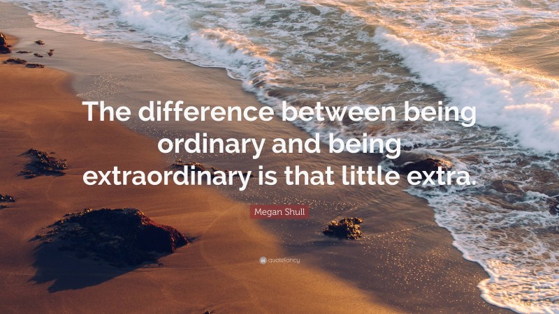 Megan Shull Quote: “The difference between being ordinary and being extraordinary is that little extra.”