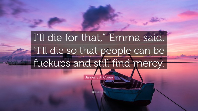 James S.A. Corey Quote: “I’ll die for that,” Emma said. “I’ll die so that people can be fuckups and still find mercy.”