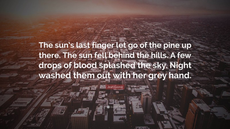 Jean Giono Quote: “The sun’s last finger let go of the pine up there. The sun fell behind the hills. A few drops of blood splashed the sky. Night washed them out with her grey hand.”