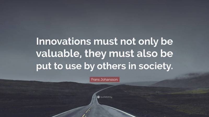 Frans Johansson Quote: “Innovations must not only be valuable, they must also be put to use by others in society.”