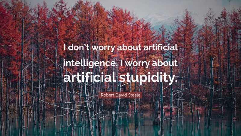 Robert David Steele Quote: “I don’t worry about artificial intelligence. I worry about artificial stupidity.”