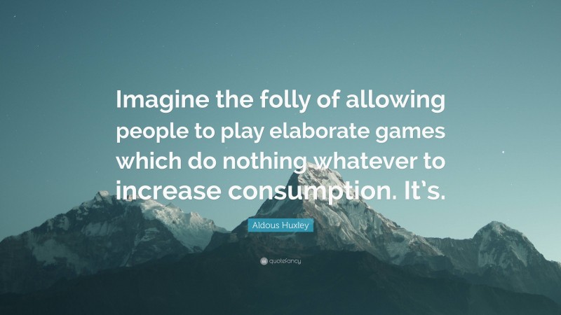Aldous Huxley Quote: “Imagine the folly of allowing people to play elaborate games which do nothing whatever to increase consumption. It’s.”