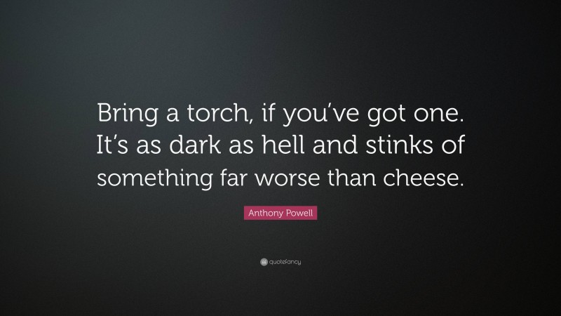 Anthony Powell Quote: “Bring a torch, if you’ve got one. It’s as dark as hell and stinks of something far worse than cheese.”