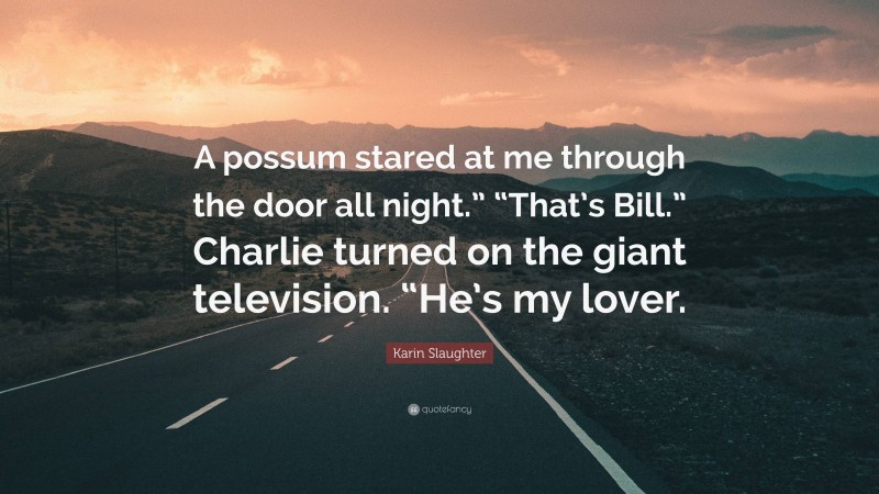 Karin Slaughter Quote: “A possum stared at me through the door all night.” “That’s Bill.” Charlie turned on the giant television. “He’s my lover.”