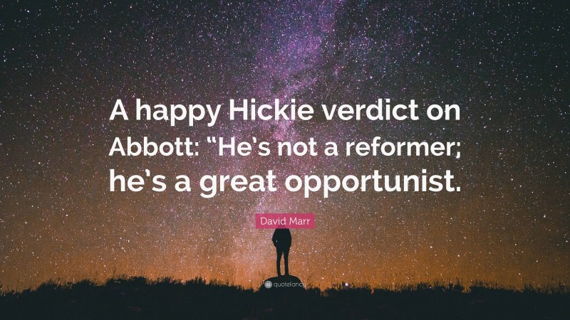 David Marr Quote: “A happy Hickie verdict on Abbott: “He’s not a reformer; he’s a great opportunist.”