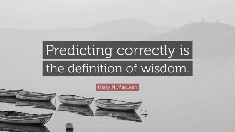 Harry N. MacLean Quote: “Predicting correctly is the definition of wisdom.”