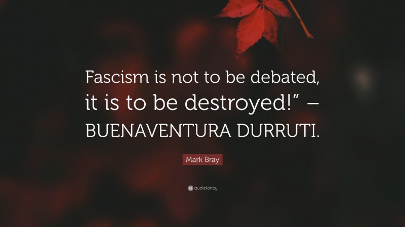Mark Bray Quote: “Fascism is not to be debated, it is to be destroyed!” – BUENAVENTURA DURRUTI.”