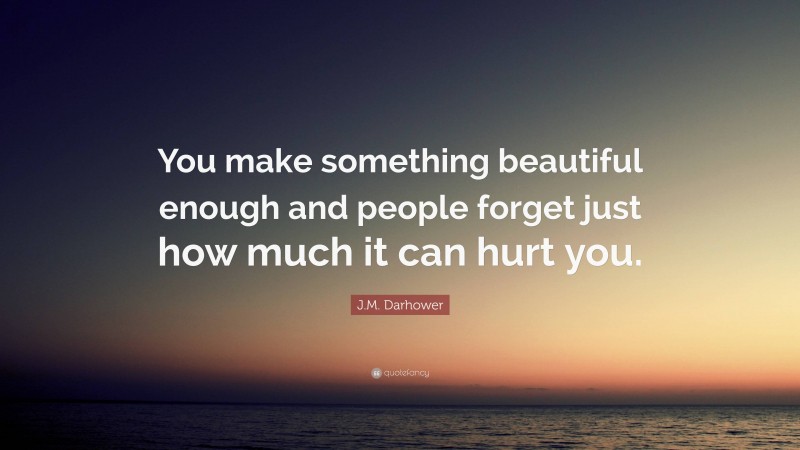 J.M. Darhower Quote: “You make something beautiful enough and people forget just how much it can hurt you.”