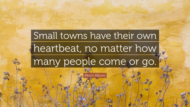 Mitch Albom Quote: “Small towns have their own heartbeat, no matter how many people come or go.”