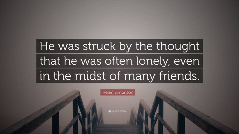 Helen Simonson Quote: “He was struck by the thought that he was often lonely, even in the midst of many friends.”